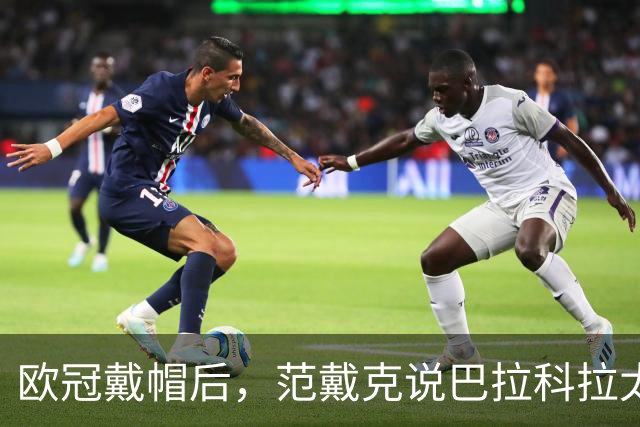 欧冠戴帽后，范戴克说巴拉科拉太内向，还聊了天价转会费